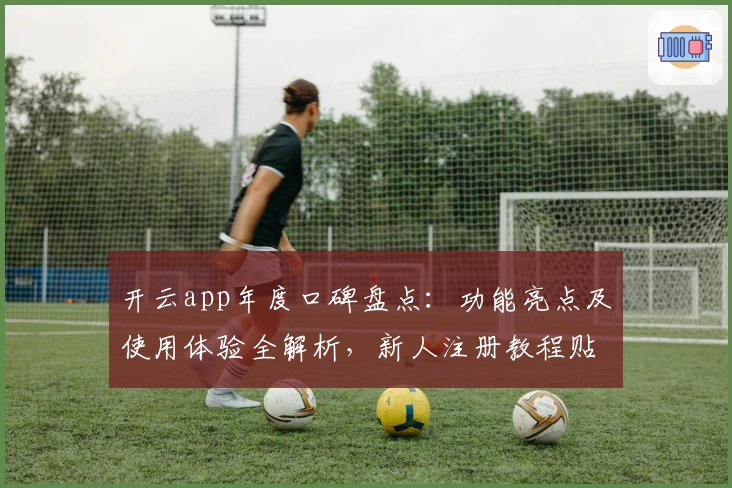 开云app年度口碑盘点：功能亮点及使用体验全解析，新人注册教程贴心奉上