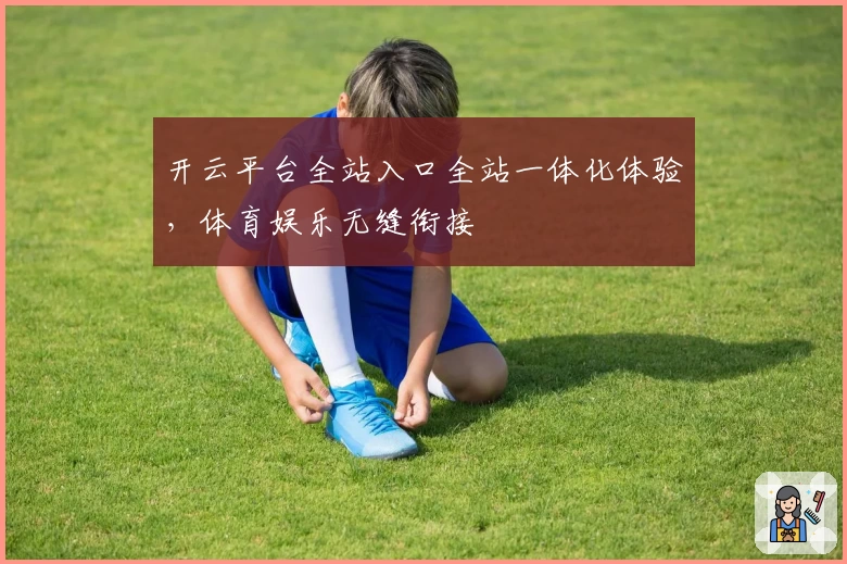 开云平台全站入口全站一体化体验，体育娱乐无缝衔接